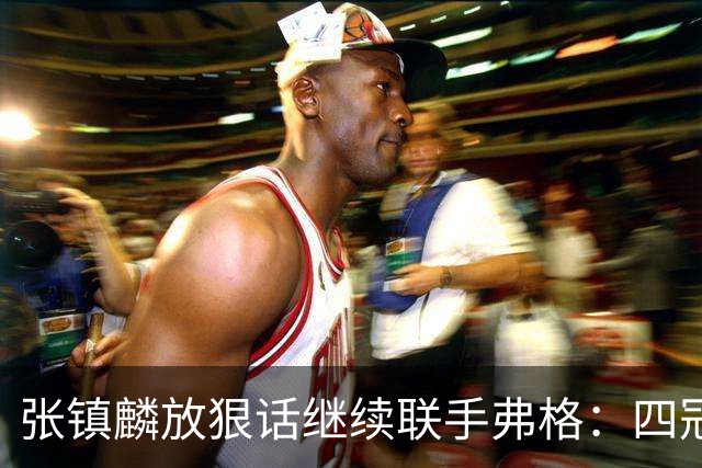 张镇麟放狠话继续联手弗格：四冠只是开始想要拿更多！两人关系不止是抱大腿