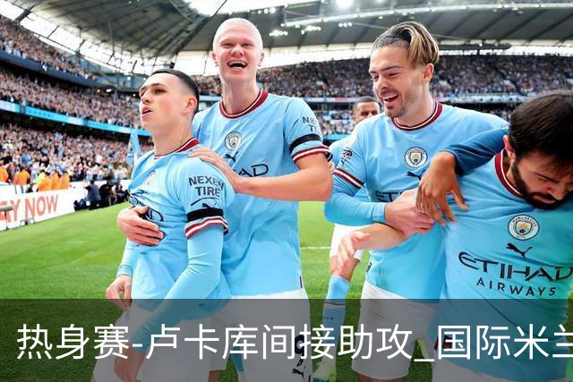 热身赛-卢卡库间接助攻 国际米兰2球落后2-2追平